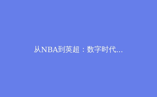 从NBA到英超：数字时代下体育商业模式的变革与挑战 - 2