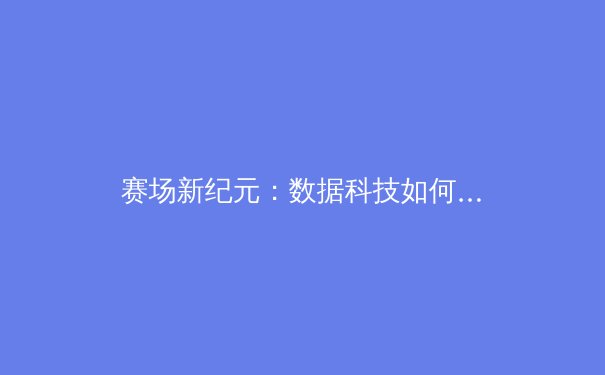 赛场新纪元：数据科技如何重塑现代体育竞技格局与未来 - 2