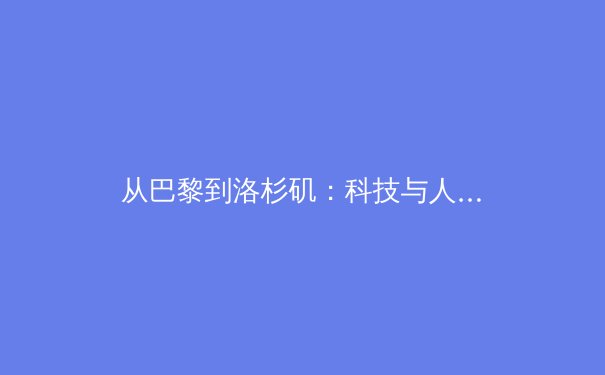从巴黎到洛杉矶：科技与人文如何重塑现代奥林匹克叙事 - 2