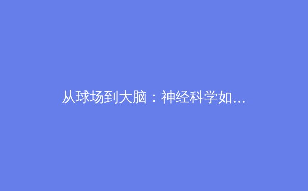 从球场到大脑：神经科学如何重塑现代运动员的训练与表现 - 4