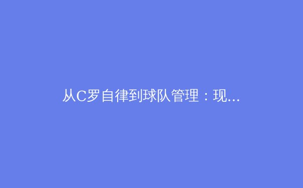 从C罗自律到球队管理：现代体育竞技背后的科学与哲学